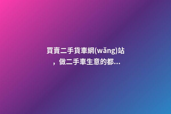 買賣二手貨車網(wǎng)站，做二手車生意的都用什么網(wǎng)站收車